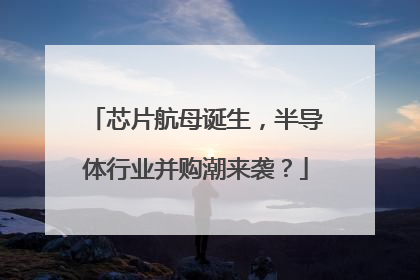 芯片航母诞生，半导体行业并购潮来袭？