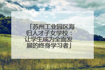 苏州工业园区海归人才子女学校：让学生成为全面发展的终身学习者