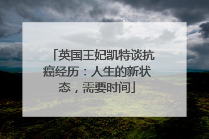 英国王妃凯特谈抗癌经历：人生的新状态，需要时间