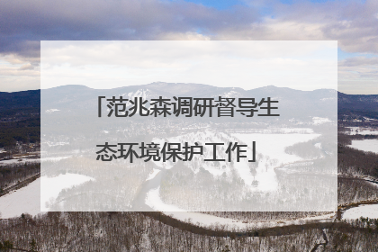 范兆森调研督导生态环境保护工作