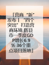 营商“新”发布丨“四个突出”打造营商环境 辉县市一季度GDP增长6.9% 36个重点项目落地