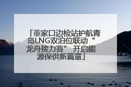董家口边检站护航青岛LNG双泊位联动“龙舟接力赛” 开启能源保供新篇章