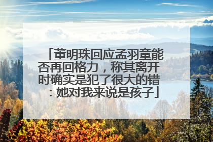 董明珠回应孟羽童能否再回格力，称其离开时确实是犯了很大的错：她对我来说是孩子