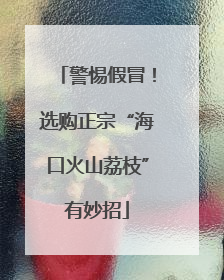 警惕假冒！选购正宗“海口火山荔枝”有妙招