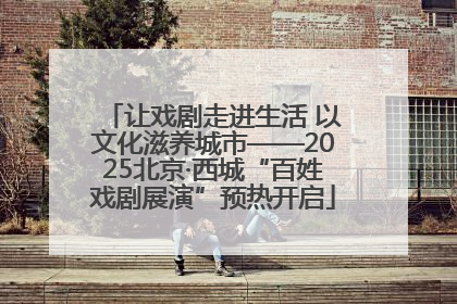 让戏剧走进生活 以文化滋养城市——2025北京·西城“百姓戏剧展演”预热开启