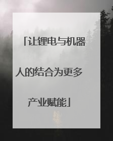 让锂电与机器人的结合为更多产业赋能