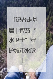 记者走基层｜智慧“水卫士”守护城市水脉