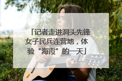 记者走进洞头先锋女子民兵连营地，体验“海霞”的一天