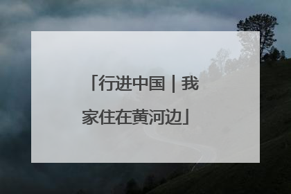 行进中国｜我家住在黄河边