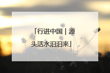 行进中国｜源头活水汩汩来