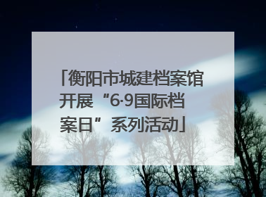 衡阳市城建档案馆开展“6·9国际档案日”系列活动