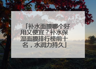 补水面膜哪个好用又便宜？补水保湿面膜排行榜前十名，水润力持久
