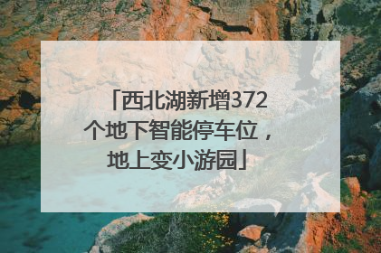 西北湖新增372个地下智能停车位，地上变小游园