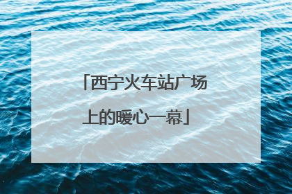 西宁火车站广场上的暖心一幕