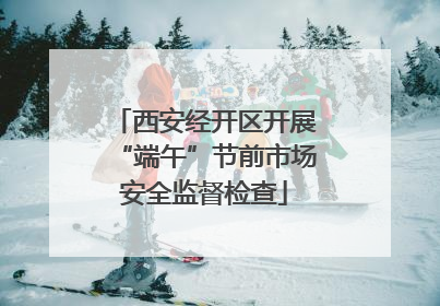 西安经开区开展“端午”节前市场安全监督检查
