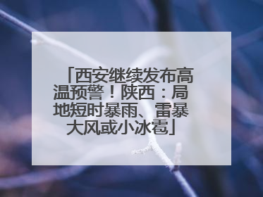 西安继续发布高温预警！陕西：局地短时暴雨、雷暴大风或小冰雹