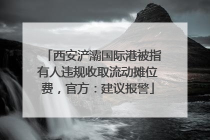 西安浐灞国际港被指有人违规收取流动摊位费，官方：建议报警