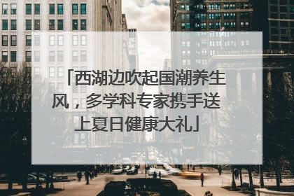 西湖边吹起国潮养生风，多学科专家携手送上夏日健康大礼