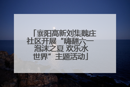 襄阳高新刘集魏庄社区开展“嗨翻六一 泡沫之夏 欢乐水世界”主题活动