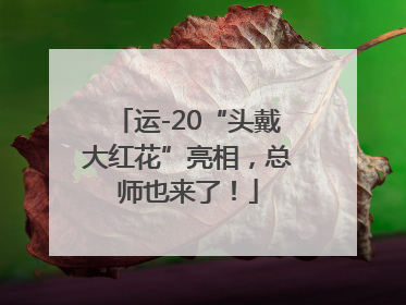 运-20“头戴大红花”亮相，总师也来了！