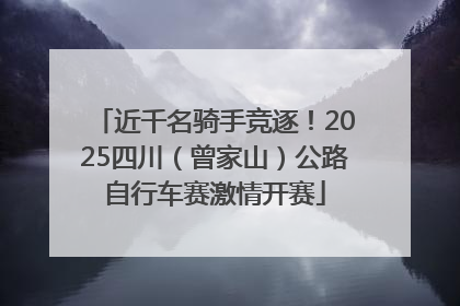 近千名骑手竞逐！2025四川（曾家山）公路自行车赛激情开赛