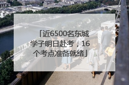 近6500名东城学子明日赴考，16个考点准备就绪