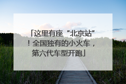 这里有座“北京站”！全国独有的小火车，第六代车型开跑