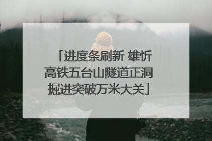 进度条刷新 雄忻高铁五台山隧道正洞掘进突破万米大关