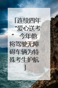 连续四年“爱心送考” 今年他将驾驶无障碍车辆为特殊考生护航