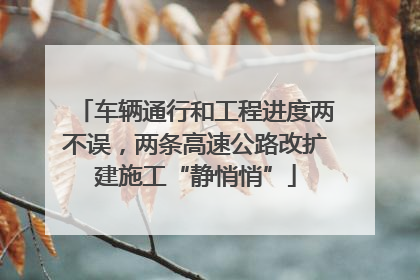 车辆通行和工程进度两不误，两条高速公路改扩建施工“静悄悄”