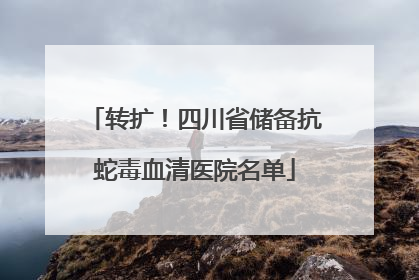 转扩！四川省储备抗蛇毒血清医院名单