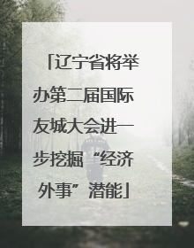 辽宁省将举办第二届国际友城大会进一步挖掘“经济外事”潜能
