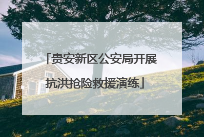 贵安新区公安局开展抗洪抢险救援演练