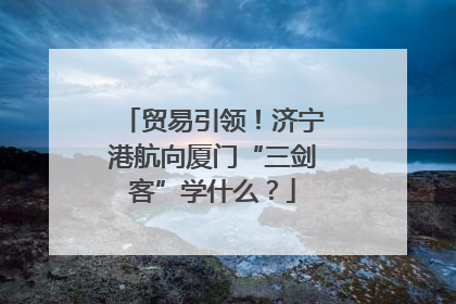 贸易引领！济宁港航向厦门“三剑客”学什么？