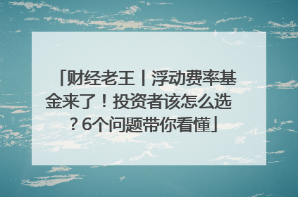 财经老王丨浮动费率基金来了！投资者该怎么选？6个问题带你看懂