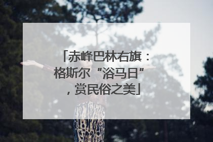 赤峰巴林右旗：格斯尔“浴马日”，赏民俗之美
