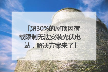 超30%的屋顶因荷载限制无法安装光伏电站，解决方案来了