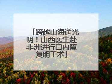 跨越山海送光明！山西医生赴非洲进行白内障复明手术