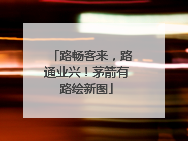 路畅客来，路通业兴！茅箭有路绘新图
