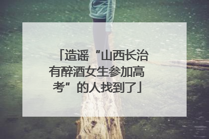 造谣“山西长治有醉酒女生参加高考”的人找到了