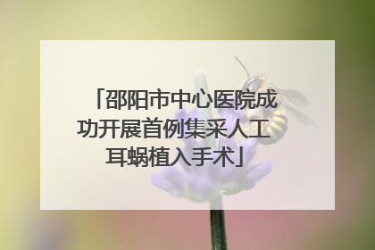 邵阳市中心医院成功开展首例集采人工耳蜗植入手术