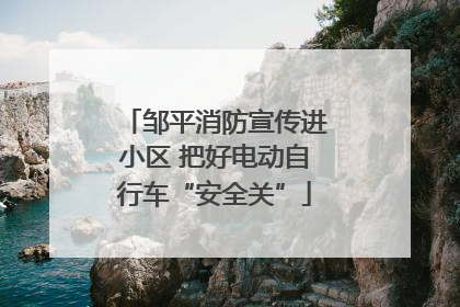 邹平消防宣传进小区 把好电动自行车“安全关”