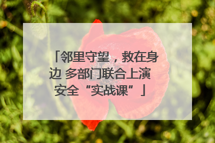 邻里守望，救在身边 多部门联合上演安全“实战课”