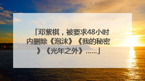 邓紫棋，被要求48小时内删除《泡沫》《我的秘密》《光年之外》……
