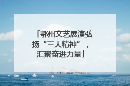 鄂州文艺展演弘扬“三大精神”，汇聚奋进力量