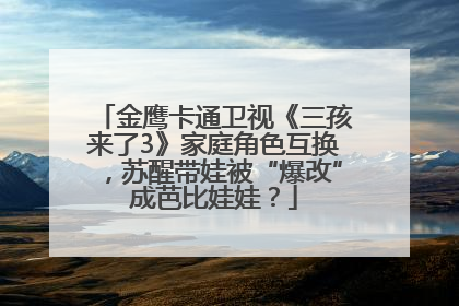 金鹰卡通卫视《三孩来了3》家庭角色互换，苏醒带娃被“爆改”成芭比娃娃？