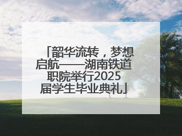 韶华流转，梦想启航——湖南铁道职院举行2025届学生毕业典礼