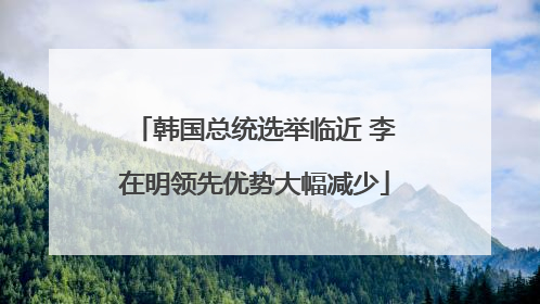 韩国总统选举临近 李在明领先优势大幅减少