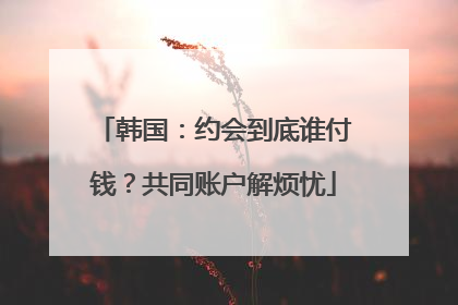 韩国：约会到底谁付钱？共同账户解烦忧