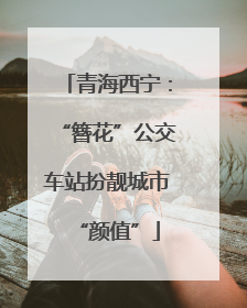 青海西宁：“簪花”公交车站扮靓城市“颜值”